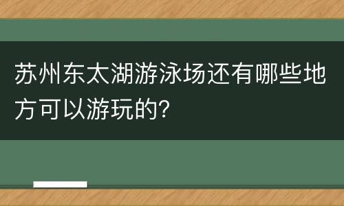 苏州东太湖游泳场还有哪些地方可以游玩的？