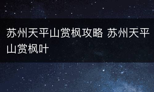 苏州天平山赏枫攻略 苏州天平山赏枫叶