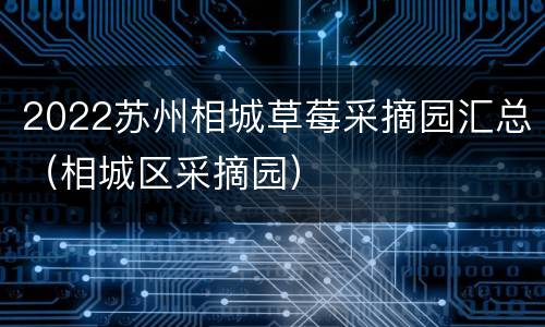 2022苏州相城草莓采摘园汇总（相城区采摘园）