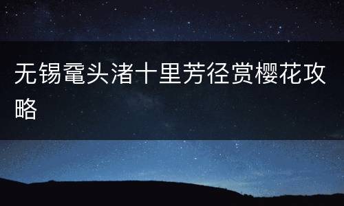 无锡鼋头渚十里芳径赏樱花攻略