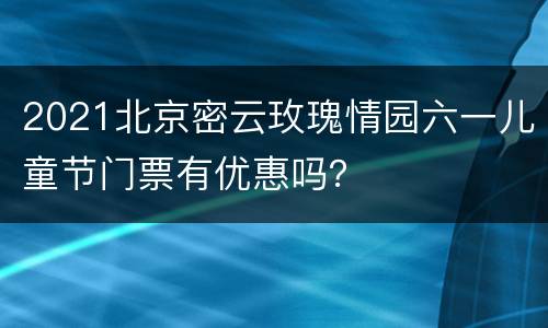 2021北京密云玫瑰情园六一儿童节门票有优惠吗？