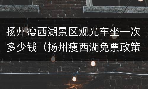 扬州瘦西湖景区观光车坐一次多少钱（扬州瘦西湖免票政策2021年）