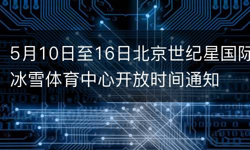 5月10日至16日北京世纪星国际冰雪体育中心开放时间通知