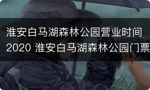 淮安白马湖森林公园营业时间2020 淮安白马湖森林公园门票多少钱