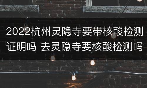 2022杭州灵隐寺要带核酸检测证明吗 去灵隐寺要核酸检测吗