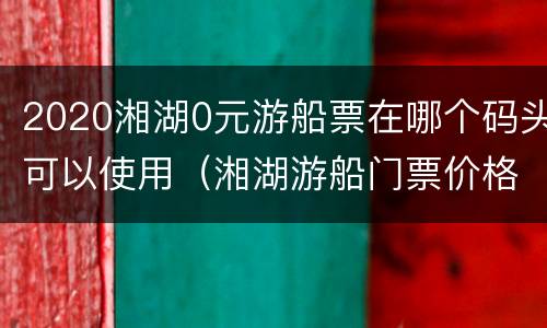 2020湘湖0元游船票在哪个码头可以使用（湘湖游船门票价格）