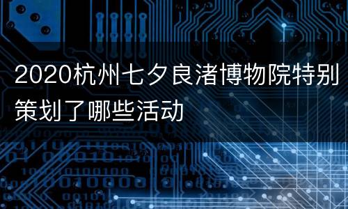 2020杭州七夕良渚博物院特别策划了哪些活动