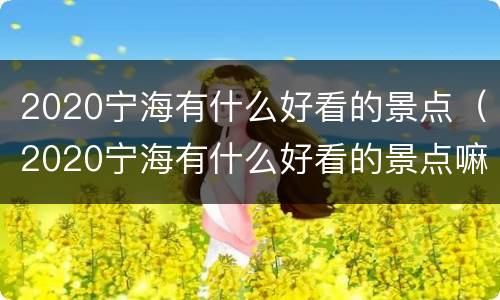 2020宁海有什么好看的景点（2020宁海有什么好看的景点嘛）