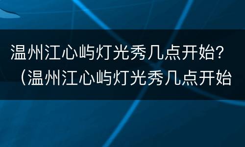 温州江心屿灯光秀几点开始？（温州江心屿灯光秀几点开始）