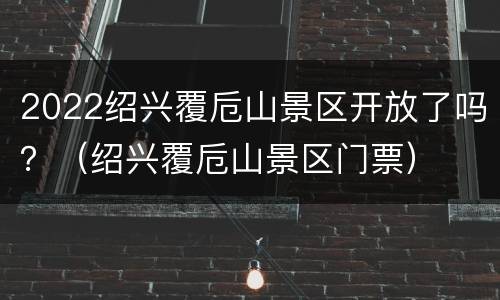 2022绍兴覆卮山景区开放了吗？（绍兴覆卮山景区门票）