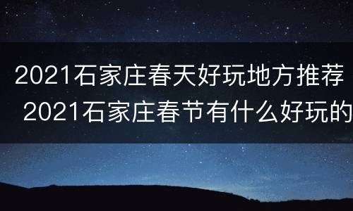 2021石家庄春天好玩地方推荐 2021石家庄春节有什么好玩的地方