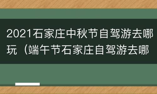2021石家庄中秋节自驾游去哪玩（端午节石家庄自驾游去哪里玩）
