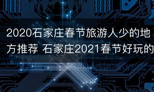 2020石家庄春节旅游人少的地方推荐 石家庄2021春节好玩的地方