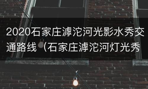 2020石家庄滹沱河光影水秀交通路线（石家庄滹沱河灯光秀怎么走）