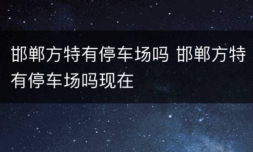 邯郸方特有停车场吗 邯郸方特有停车场吗现在