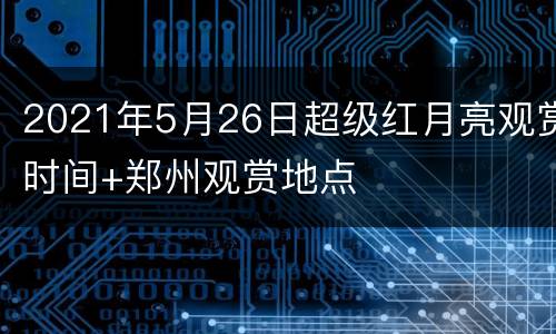 2021年5月26日超级红月亮观赏时间+郑州观赏地点