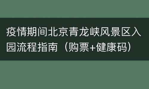 疫情期间北京青龙峡风景区入园流程指南（购票+健康码）