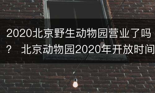 2020北京野生动物园营业了吗？ 北京动物园2020年开放时间