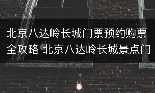 北京八达岭长城门票预约购票全攻略 北京八达岭长城景点门票