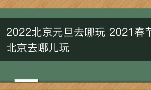 2022北京元旦去哪玩 2021春节北京去哪儿玩