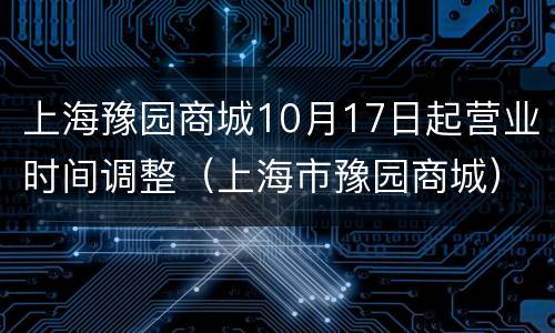 上海豫园商城10月17日起营业时间调整（上海市豫园商城）