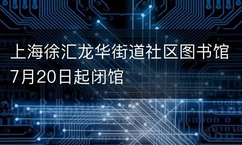 上海徐汇龙华街道社区图书馆7月20日起闭馆