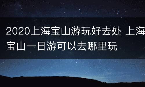 2020上海宝山游玩好去处 上海宝山一日游可以去哪里玩