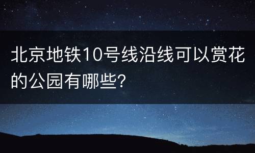 北京地铁10号线沿线可以赏花的公园有哪些？