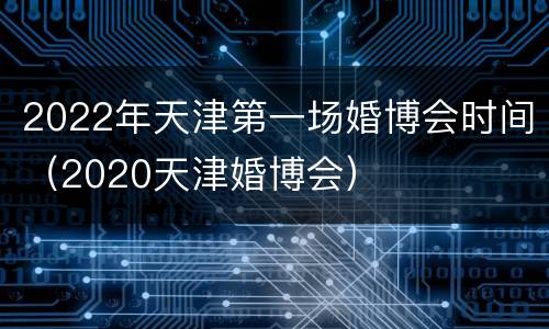 2022年天津第一场婚博会时间（2020天津婚博会）