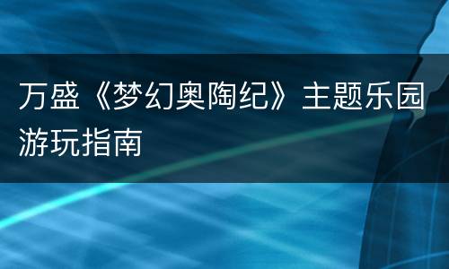 万盛《梦幻奥陶纪》主题乐园游玩指南