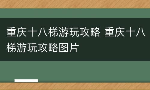 重庆十八梯游玩攻略 重庆十八梯游玩攻略图片