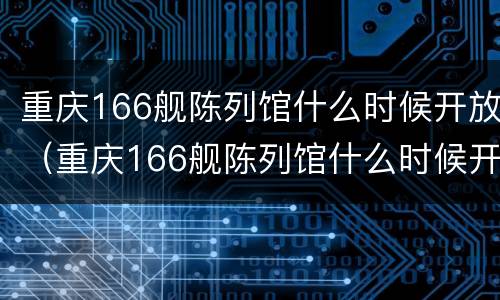 重庆166舰陈列馆什么时候开放（重庆166舰陈列馆什么时候开放的）
