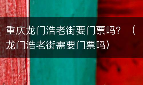 重庆龙门浩老街要门票吗？（龙门浩老街需要门票吗）