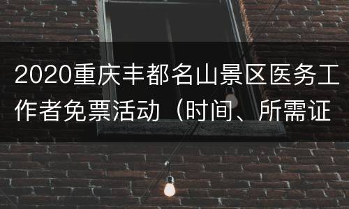 2020重庆丰都名山景区医务工作者免票活动（时间、所需证件）