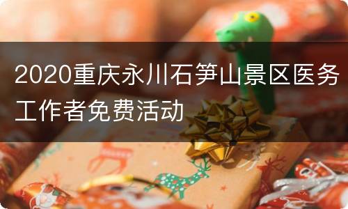2020重庆永川石笋山景区医务工作者免费活动