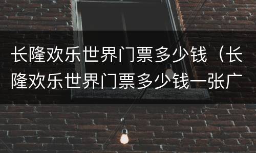 长隆欢乐世界门票多少钱（长隆欢乐世界门票多少钱一张广州）