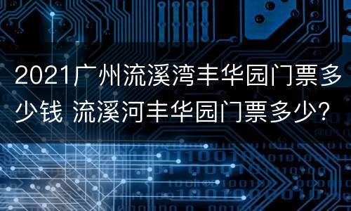 2021广州流溪湾丰华园门票多少钱 流溪河丰华园门票多少?