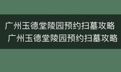 广州玉德堂陵园预约扫墓攻略 广州玉德堂陵园预约扫墓攻略