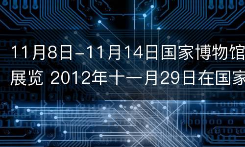 11月8日-11月14日国家博物馆展览 2012年十一月29日在国家博物馆