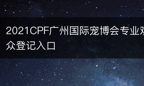 2021CPF广州国际宠博会专业观众登记入口