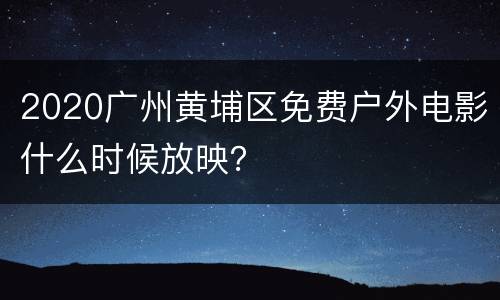 2020广州黄埔区免费户外电影什么时候放映？