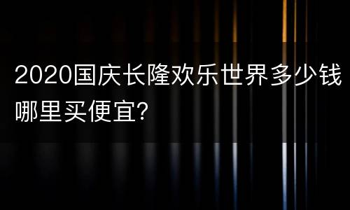 2020国庆长隆欢乐世界多少钱哪里买便宜？