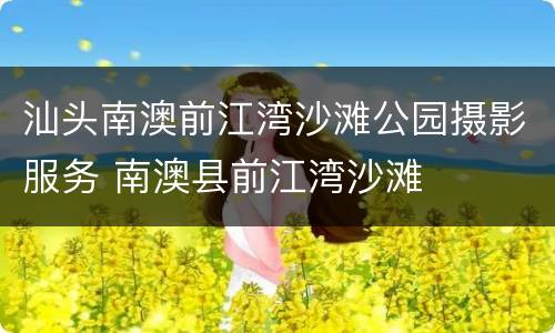 汕头南澳前江湾沙滩公园摄影服务 南澳县前江湾沙滩