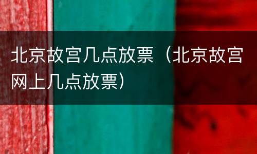 北京故宫几点放票（北京故宫网上几点放票）