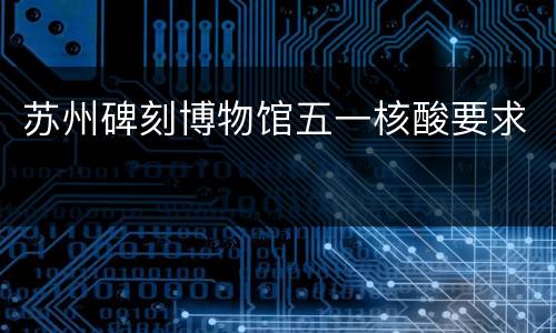 苏州碑刻博物馆五一核酸要求