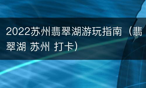 2022苏州翡翠湖游玩指南（翡翠湖 苏州 打卡）