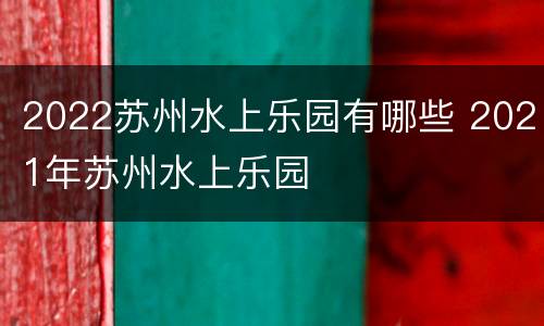 2022苏州水上乐园有哪些 2021年苏州水上乐园