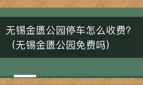 无锡金匮公园停车怎么收费？（无锡金匮公园免费吗）