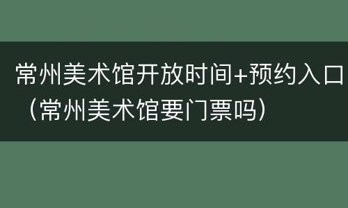 常州美术馆开放时间+预约入口（常州美术馆要门票吗）