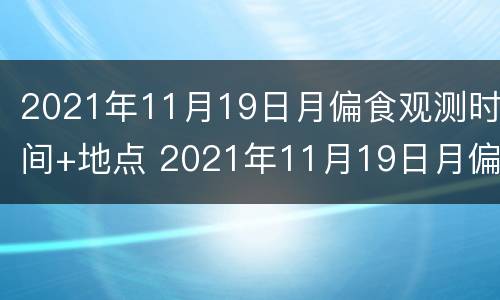 2021年11月19日月偏食观测时间+地点 2021年11月19日月偏食中国可以看吗